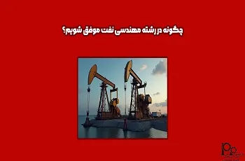 چگونه در رشته مهندسی نفت موفق شویم؟